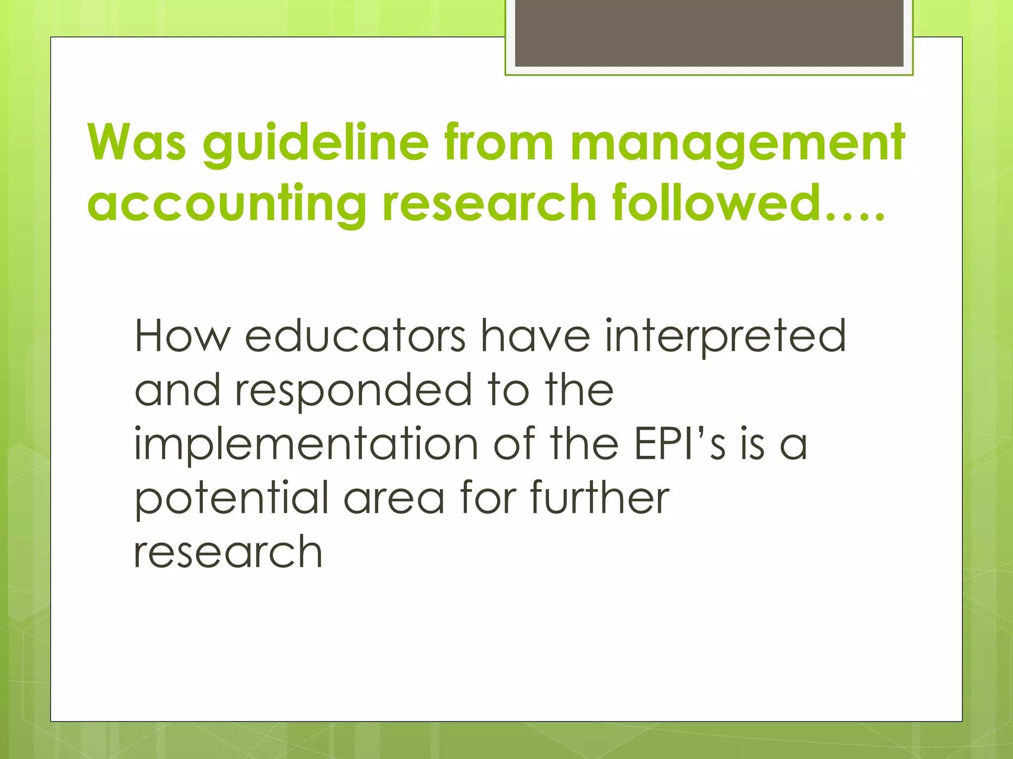 Was guideline from management
accounting research followed….
How educators have interpreted
and responded to the
implementation of the EPI’s is a
potential area for further
research
 