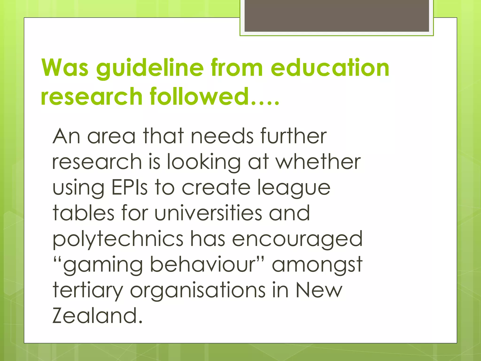 Was guideline from education
research followed….
An area that needs further
research is looking at whether
using EPIs to create league
tables for universities and
polytechnics has encouraged
“gaming behaviour” amongst
tertiary organisations in New
Zealand.
 