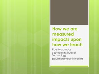 How we are
measured
impacts upon
how we teach
Paul Marambos
Southern Institute of
Technology
paul.marambos@sit.ac.nz
 