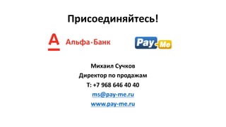 Присоединяйтесь!
Михаил	Сучков
Директор	по	продажам
Т:	+7 968 646 40 40
ms@pay-me.ru
www.pay-me.ru
 