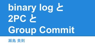 binary log と
2PC と
Group Commit
瀬島 貴則瀬島 貴則
 