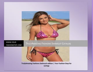 WWW.YOUR
FASHIONSTOP.COM
                   TRULYAMAZING FASHIONS SWIMSUIT CATALOG




              TrulyAmazing Fashions Swimsuit edition | Your Fashion Stop for
                                        savings
 