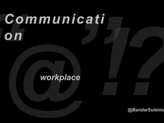 workplace
@BandarSuleima
Communicati
on
 