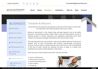 BUSINESS
Bookkeeping
Business Advisory
Business Valuation
Payroll Accounting
Self-Employment Tax
Small Business
Accounting
Taxation & Returns
Corporate Tax
Planning
Taxation & Returns
Governments are waiting on businesses to slip up on their taxes, so that they
can slap them with hefty penalties. Don’t be a victim!
Being an accountant in this modern day and age requires one to be highly
proactive. The business world is faster than it has ever been before, money is
flowing quicker in certain industries, and regulatory authorities won’t stop
rolling out new policy changes that affects how accounting is done.
The high demand from accountants is why we’re highly selective of those we
employ here at GLG Accounting. We provide cutting-edge accounting
services, and we want to continue being one of the firms to set the standards
in this line of work. Doing this requires the best to keep it a reality, and
thankfully we’ve been pretty blessed in that sense.
Here are some of the taxation and return services we offer.
Electronic Filing/Payments
Federal, State, & Local Returns
Payroll Tax Reporting/Payments
Sales Tax Reports
Tax Planning
 (312) 754-9377       contact@glgaccounting.com
Home About Business  Individual  Why Us Blog Contact
Created by PDFmyURL. Remove this footer and set your own layout? Get a license!
 