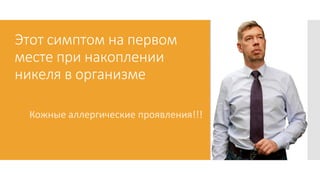 Этот симптом на первом
месте при накоплении
никеля в организме
Кожные аллергические проявления!!!
 