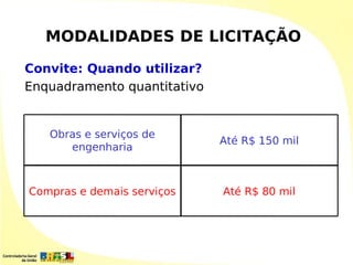 MODALIDADES DE LICITAÇÃO

Convite: Quando utilizar?
Enquadramento quantitativo


   Obras e serviços de
                             Até R$ 150 mil
      engenharia



Compras e demais serviços    Até R$ 80 mil
 
