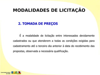 MODALIDADES DE LICITAÇÃO

    2. TOMADA DE PREÇOS


     É a modalidade de licitação entre interessados devidamente
cadastrados ou que atenderem a todas as condições exigidas para
cadastramento até o terceiro dia anterior à data do recebimento das
propostas, observada a necessária qualificação.
 