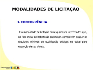 MODALIDADES DE LICITAÇÃO


 3. CONCORRÊNCIA


  É a modalidade de licitação entre quaisquer interessados que,
  na fase inicial de habilitação preliminar, comprovem possuir os
  requisitos mínimos de qualificação exigidos no edital para
  execução de seu objeto.
 