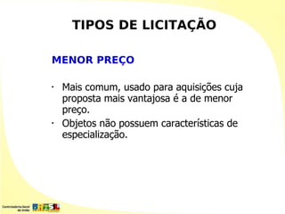 TIPOS DE LICITAÇÃO

MENOR PREÇO

•   Mais comum, usado para aquisições cuja
    proposta mais vantajosa é a de menor
    preço.
•   Objetos não possuem características de
    especialização.
 