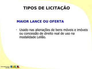 TIPOS DE LICITAÇÃO


MAIOR LANCE OU OFERTA

•   Usado nas alienações de bens móveis e imóveis
    ou concessão de direito real de uso na
    modalidade Leilão.
 