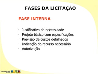 FASES DA LICITAÇÃO

FASE INTERNA

•
    Justificativa da necessidade
•
    Projeto básico com especificações
•
    Previsão de custos detalhados
•
    Indicação do recurso necessário
•
    Autorização
 