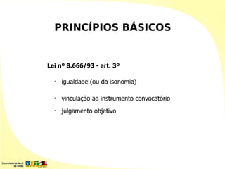 PRINCÍPIOS BÁSICOS


Lei nº 8.666/93 - art. 3º

  •
      igualdade (ou da isonomia)

  •
      vinculação ao instrumento convocatório
  •
      julgamento objetivo
 