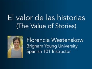 El valor de las historias
(The Value of Stories)
Florencia Westenskow
Brigham Young University
Spanish 101 Instructor
 