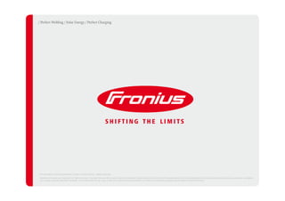 All information is without guarantee in spite of careful editing - liability excluded.
Intellectual property and copyright: all rights reserved. Copyright law and other laws protecting intellectual property apply to the content of this presentation and the documentation enclosed (including texts, pictures, graphics, animations
etc.) unless expressly indicated otherwise. It is not permitted to use, copy or alter the content of this presentation for private or commercial purposes without explicit consent of Fronius.
 