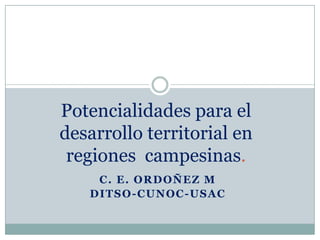 Potencialidades para el
desarrollo territorial en
 regiones campesinas.
     C. E. ORDOÑEZ M
   D I T S O - C U N OC - US A C
 