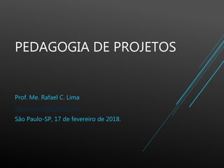 PEDAGOGIA DE PROJETOS
Prof. Me. Rafael C. Lima
rafaclimarte@gmail.com
São Paulo-SP, 17 de fevereiro de 2018.
 