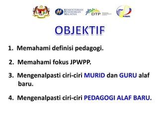 3. Mengenalpasti ciri-ciri MURID dan GURU alaf
baru.
4. Mengenalpasti ciri-ciri PEDAGOGI ALAF BARU.
2. Memahami fokus JPWPP.
1. Memahami definisi pedagogi.
 