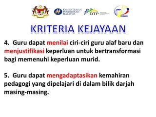 5. Guru dapat mengadaptasikan kemahiran
pedagogi yang dipelajari di dalam bilik darjah
masing-masing.
4. Guru dapat menilai ciri-ciri guru alaf baru dan
menjustifikasi keperluan untuk bertransformasi
bagi memenuhi keperluan murid.
 