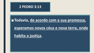 2 PEDRO 3:13
■Todavia, de acordo com a sua promessa,
esperamos novos céus e nova terra, onde
habita a justiça.
 
