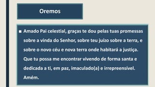 Oremos
■ Amado Pai celestial, graças te dou pelas tuas promessas
sobre a vinda do Senhor, sobre teu juízo sobre a terra, e
sobre o novo céu e nova terra onde habitará a justiça.
Que tu possa me encontrar vivendo de forma santa e
dedicada a ti, em paz, imaculado(a) e irrepreensível.
Amém.
 