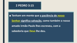 2 PEDRO 3:15
■ Tenham em mente que a paciência de nosso
Senhor significa salvação, como também o nosso
amado irmão Paulo lhes escreveu, com a
sabedoria que Deus lhe deu.
 