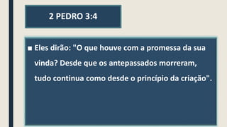 2 PEDRO 3:4
■ Eles dirão: "O que houve com a promessa da sua
vinda? Desde que os antepassados morreram,
tudo continua como desde o princípio da criação".
 