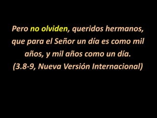 Pero no olviden, queridos hermanos,que para el Señor un día es como milaños, y mil años como un día.(3.8-9, Nueva Versión Internacional)