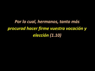 Por lo cual, hermanos, tanto másprocurad hacer firme vuestra vocación yelección (1.10)