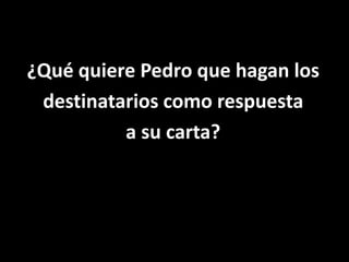 ¿Qué quiere Pedro que hagan losdestinatarios como respuesta a su carta?