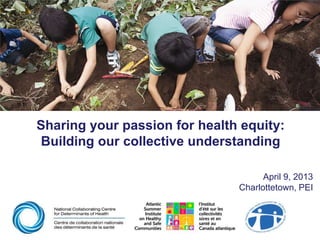 Sharing your passion for health equity:
Building our collective understanding
April 9, 2013
Charlottetown, PEI
 