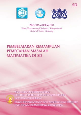 KEMENTERIAN PENDIDIKAN NASIONAL
DIREKTORAT JENDERAL PENINGKATAN MUTU PENDIDIK
DAN TENAGA KEPENDIDIKAN
KEMENTERIAN PENDIDIKAN NASIONAL
DIREKTORAT JENDERAL PENINGKATAN MUTU PENDIDIK
DAN TENAGA KEPENDIDIKAN
PUSAT PENGEMBANGAN DAN PEMBERDAYAAN PENDIDIK
DAN TENAGA KEPENDIDIKAN MATEMATIKA
PUSAT PENGEMBANGAN DAN PEMBERDAYAAN PENDIDIK
DAN TENAGA KEPENDIDIKAN MATEMATIKA
PROGRAM BERMUTU
SDSD
PEMBELAJARAN KEMAMPUAN
PEMECAHAN MASALAH
MATEMATIKA DI SD
PEMBELAJARAN KEMAMPUAN
PEMECAHAN MASALAH
MATEMATIKA DI SD
TU
T WURI HANDAY
ANI
 