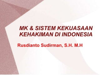 MK & SISTEM KEKUASAAN
KEHAKIMAN DI INDONESIA
Rusdianto Sudirman, S.H. M.H
 