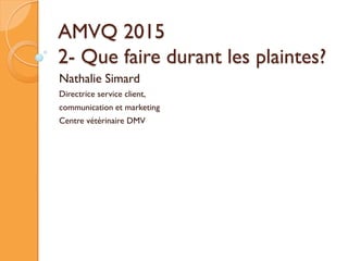 AMVQ 2015
2- Que faire durant les plaintes?
Nathalie Simard
Directrice service client,
communication et marketing
Centre vétérinaire DMV
 