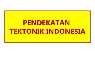 PENDEKATAN
TEKTONIK INDONESIA
 