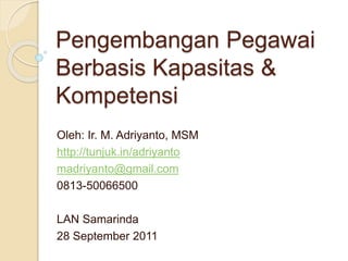 Pengembangan Pegawai
Berbasis Kapasitas &
Kompetensi
Oleh: Ir. M. Adriyanto, MSM
http://tunjuk.in/adriyanto
madriyanto@gmail.com
0813-50066500
LAN Samarinda
28 September 2011
 