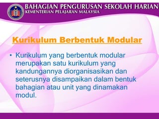 Kurikulum Berbentuk Modular Kurikulum yang berbentuk modular merupakan satu kurikulum yang kandungannya diorganisasikan dan seterusnya disampaikan dalam bentuk bahagian atau unit yang dinamakan modul. 