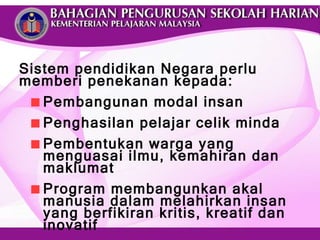Sistem pendidikan Negara perlu memberi penekanan kepada: Pembangunan modal insan Penghasilan pelajar celik minda Pembentukan warga yang menguasai ilmu, kemahiran dan maklumat  Program membangunkan akal  manusia dalam melahirkan insan yang berfikiran kritis, kreatif dan inovatif 