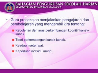 Guru prasekolah menjalankan pengajaran dan pembelajaran yang mengambil kira tentang: Kebolehan dan aras perkembangan kognitif kanak-kanak T eori perkembangan kanak-kanak. Keadaan setempat. Keperluan individu murid. 