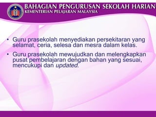 Guru prasekolah menyediakan persekitaran yang selamat, ceria, selesa dan mesra dalam kelas. Guru prasekolah mewujudkan dan melengkapkan pusat pembelajaran dengan bahan yang sesuai, mencukupi dan  updated . 