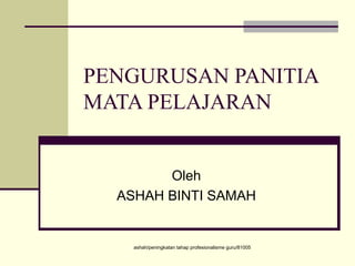 ashah/peningkatan tahap profesionalisme guru/81005
PENGURUSAN PANITIA
MATA PELAJARAN
Oleh
ASHAH BINTI SAMAH
 