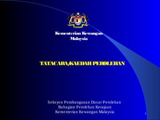 1
TATACARA/KAEDAHPEROLEHAN
Seksyen Pembangunan Dasar Perolehan
Bahagian Perolehan Kerajaan
Kementerian Kewangan Malaysia
Kementerian Kewangan
Malaysia
 