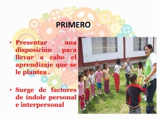 PRIMERO
• Presentar una
disposición para
llevar a cabo el
aprendizaje que se
le plantea .
• Surge de factores
de índole personal
e interpersonal
 