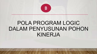 POLA PROGRAM LOGIC
DALAM PENYUSUNAN POHON
KINERJA
B
 
