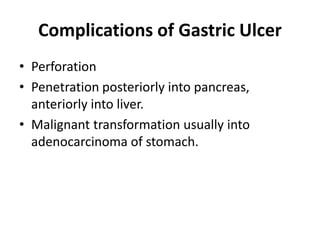 Complications of Gastric Ulcer
• Perforation
• Penetration posteriorly into pancreas,
anteriorly into liver.
• Malignant transformation usually into
adenocarcinoma of stomach.
 