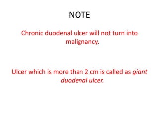 NOTE
Chronic duodenal ulcer will not turn into
malignancy.
Ulcer which is more than 2 cm is called as giant
duodenal ulcer.
 