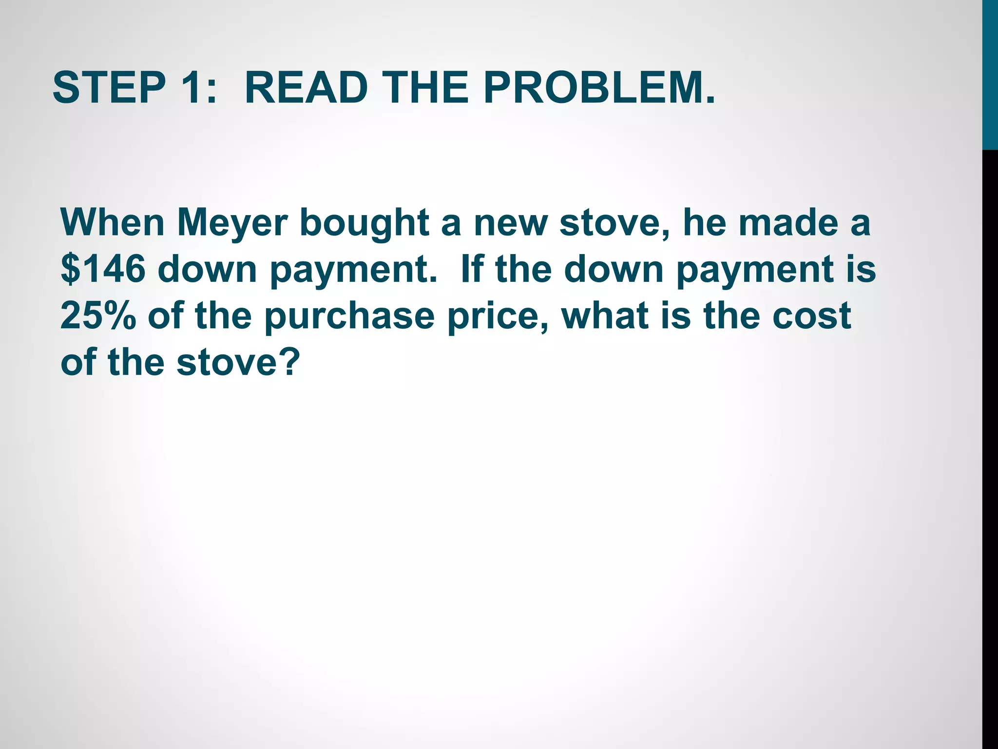 STEP 1: READ THE PROBLEM.

When Meyer bought a new stove, he made a
$146 down payment. If the down payment is
25% of the purchase price, what is the cost
of the stove?
 
