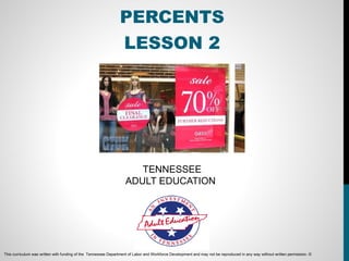 PERCENTS
                                                                LESSON 2




                                                                      TENNESSEE
                                                                   ADULT EDUCATION




This curriculum was written with funding of the Tennessee Department of Labor and Workforce Development and may not be reproduced in any way without written permission. ©
 