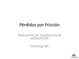 Pérdidas por fricción
Operaciones de Transferencia de
MOMENTUM
ChemEng IQA
 