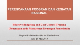 PERENCANAAN PROGRAM DAN KEGIATAN
NASIONAL
Effective Budgeting and Cost Control Training
(Penerapan pada Manajemen Keuangan Pemerintah)
Repúblika Demokrátika de Timór-Leste
Bali, 24 Mei 2019
 