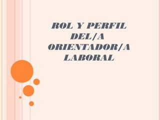 ROL Y PERFIL
DEL/A
ORIENTADOR/A
LABORAL
 